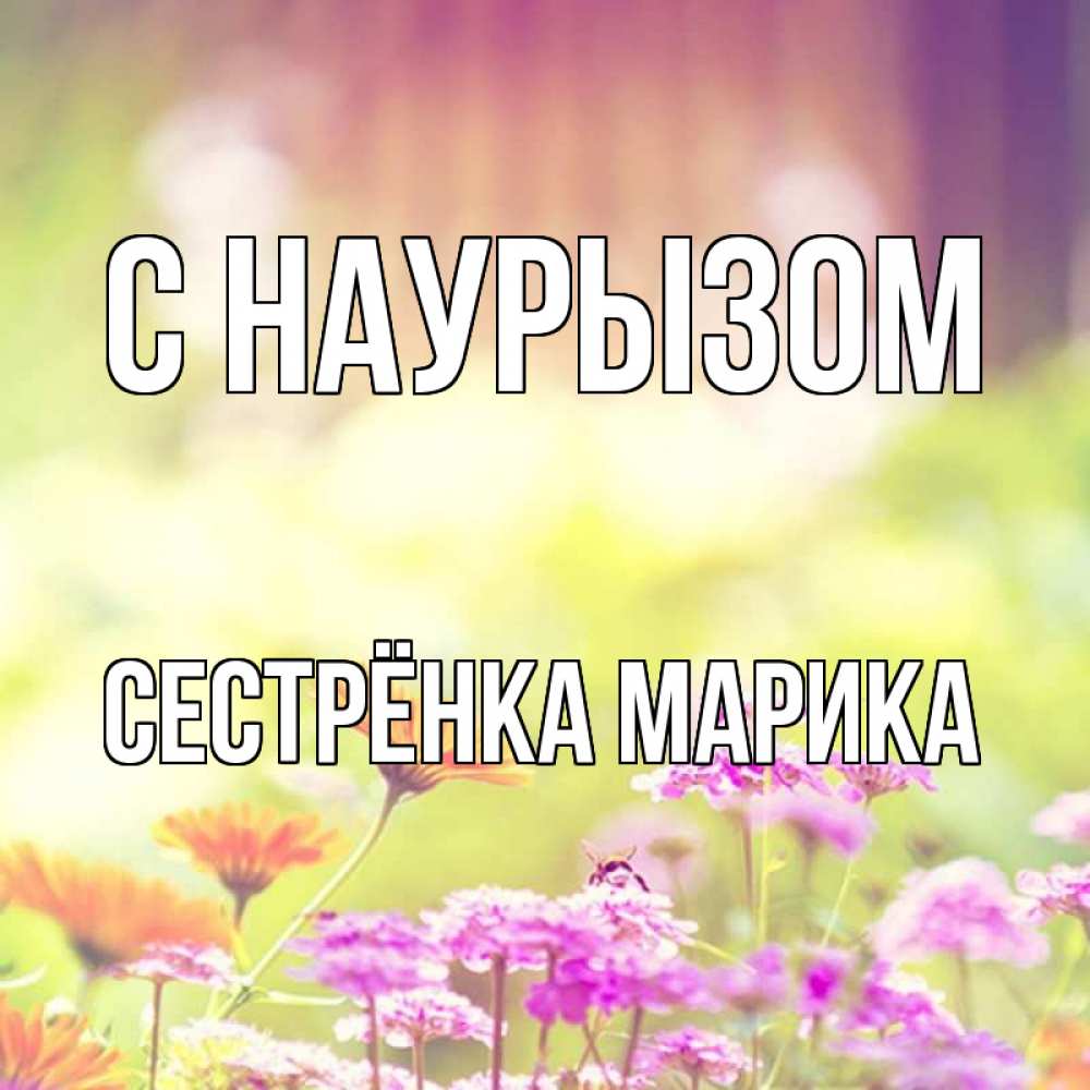 Открытка на каждый день с именем, Сестрёнка-Марика С наурызом цветы весна Прикольная открытка с пожеланием онлайн скачать бесплатно 