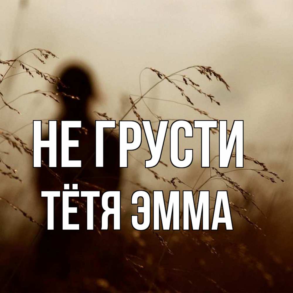 Открытка на каждый день с именем, Тётя-Эмма Не грусти грусть Прикольная открытка с пожеланием онлайн скачать бесплатно 