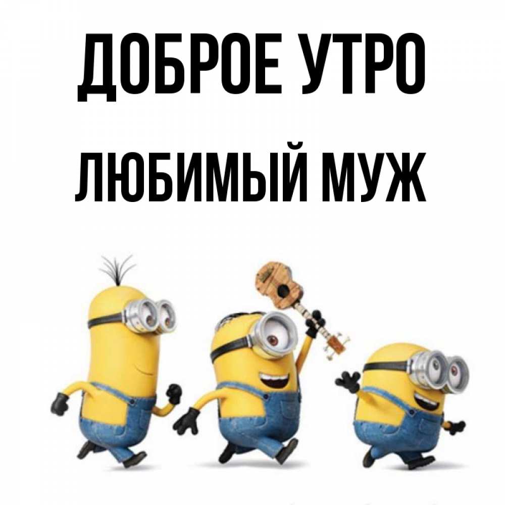 Открытка на каждый день с именем, Любимый-муж Доброе утро миньоны и прекрасное утро Прикольная открытка с пожеланием онлайн скачать бесплатно 
