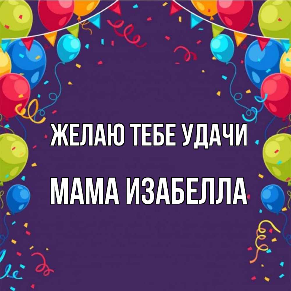 Открытка на каждый день с именем, Мама-Изабелла Желаю тебе удачи шары Прикольная открытка с пожеланием онлайн скачать бесплатно 