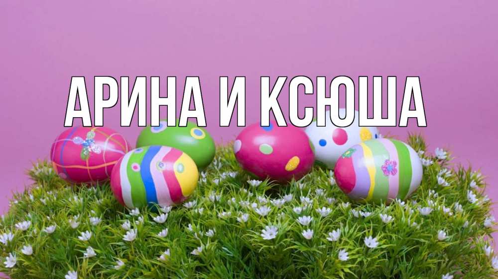 Открытка на каждый день с именем, Арина-и-Ксюша Главная пасха Прикольная открытка с пожеланием онлайн скачать бесплатно 