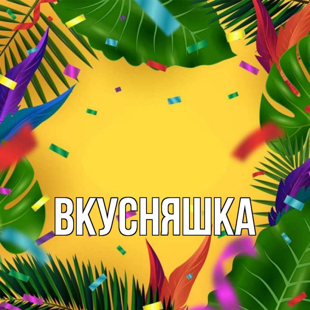 Открытка на каждый день с именем, Вкусняшка Главная тропики Прикольная открытка с пожеланием онлайн скачать бесплатно 