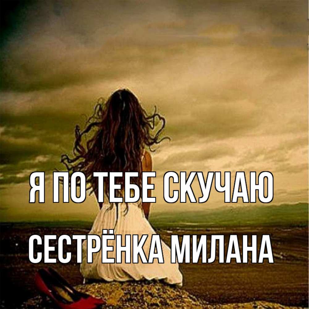Открытка на каждый день с именем, Сестрёнка-Милана Я по тебе скучаю возвращайся Прикольная открытка с пожеланием онлайн скачать бесплатно 