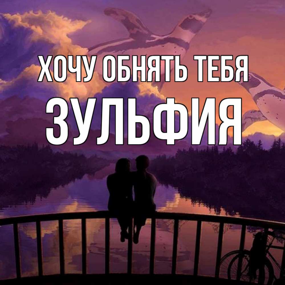 Открытка на каждый день с именем, Зульфия Хочу обнять тебя парочка сидит на мосте или на набережной Прикольная открытка с пожеланием онлайн скачать бесплатно 