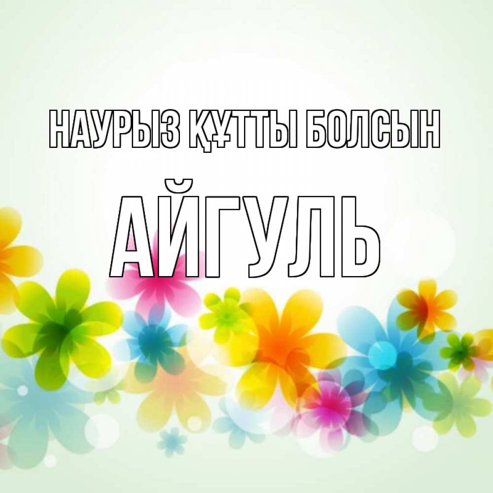 Открытка на каждый день с именем, Айгуль Наурыз құтты болсын цветы Прикольная открытка с пожеланием онлайн скачать бесплатно 