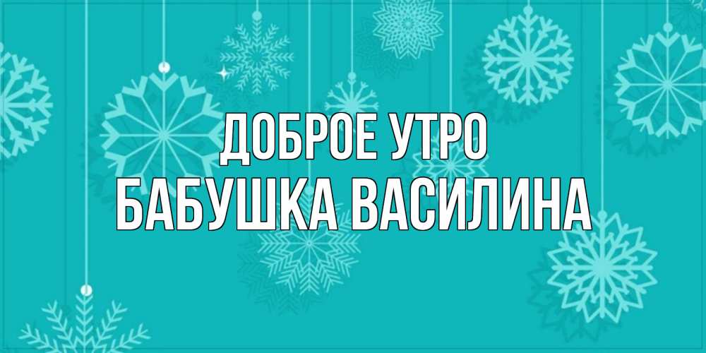 Открытка на каждый день с именем, Бабушка-Василина Доброе утро открытка со снежинками Прикольная открытка с пожеланием онлайн скачать бесплатно 