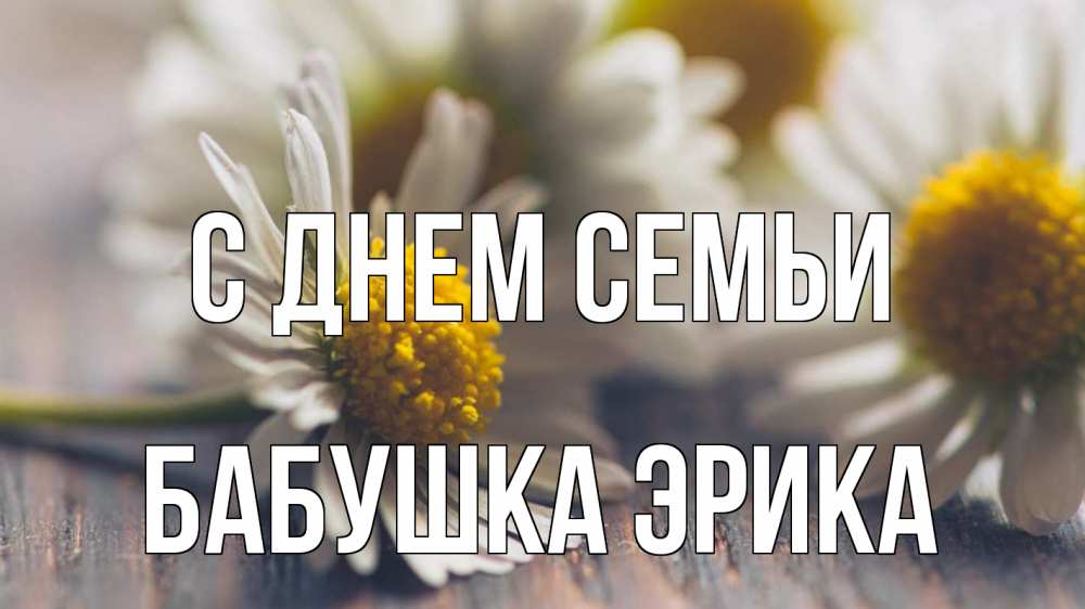 Открытка на каждый день с именем, Бабушка-Эрика С днем семьи с днем семьи Прикольная открытка с пожеланием онлайн скачать бесплатно 
