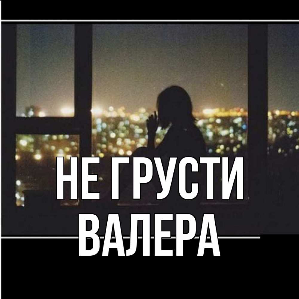 Открытка на каждый день с именем, Валера Не грусти смотрит на ночной город Прикольная открытка с пожеланием онлайн скачать бесплатно 
