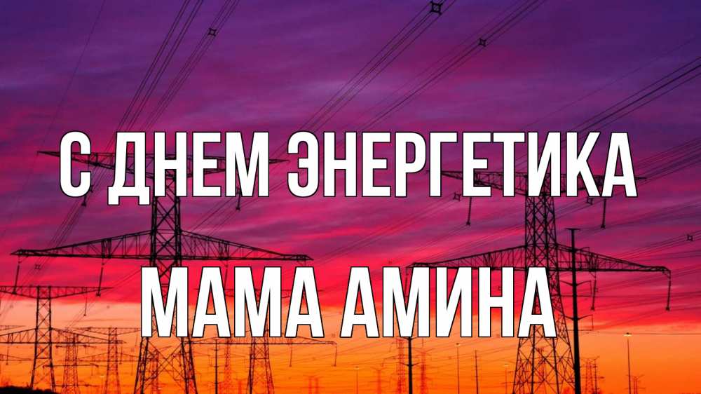 Открытка на каждый день с именем, Мама-Амина С днем энергетика энергия электричество закат Прикольная открытка с пожеланием онлайн скачать бесплатно 