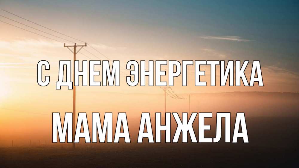 Открытка на каждый день с именем, Мама-Анжела С днем энергетика дымка столбы провода Прикольная открытка с пожеланием онлайн скачать бесплатно 