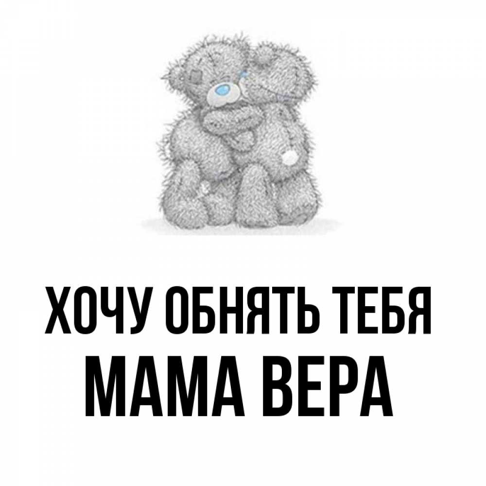 Открытка на каждый день с именем, Мама-Вера Хочу обнять тебя два теддика Прикольная открытка с пожеланием онлайн скачать бесплатно 