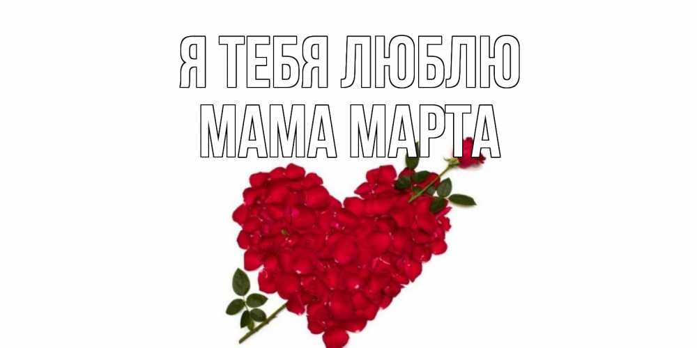 Открытка на каждый день с именем, Мама-Марта Я тебя люблю роза, сердце Прикольная открытка с пожеланием онлайн скачать бесплатно 
