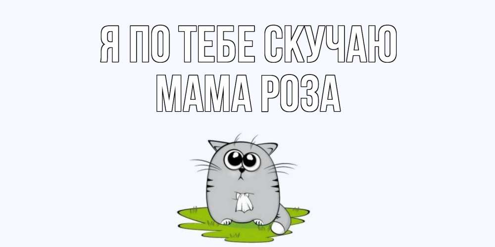 Открытка на каждый день с именем, Мама-Роза Я по тебе скучаю открытки с котиками я по тебе скучаю с именем Прикольная открытка с пожеланием онлайн скачать бесплатно 