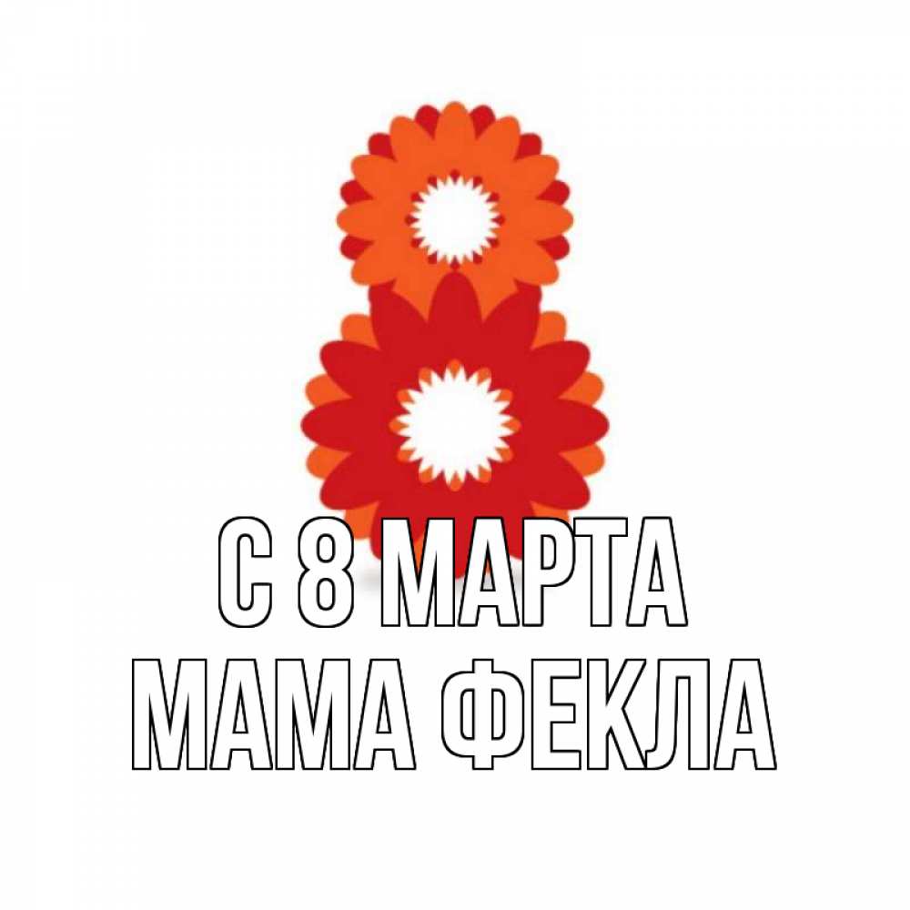 Открытка на каждый день с именем, Мама-Фекла С 8 МАРТА восьмерка из лепестков Прикольная открытка с пожеланием онлайн скачать бесплатно 