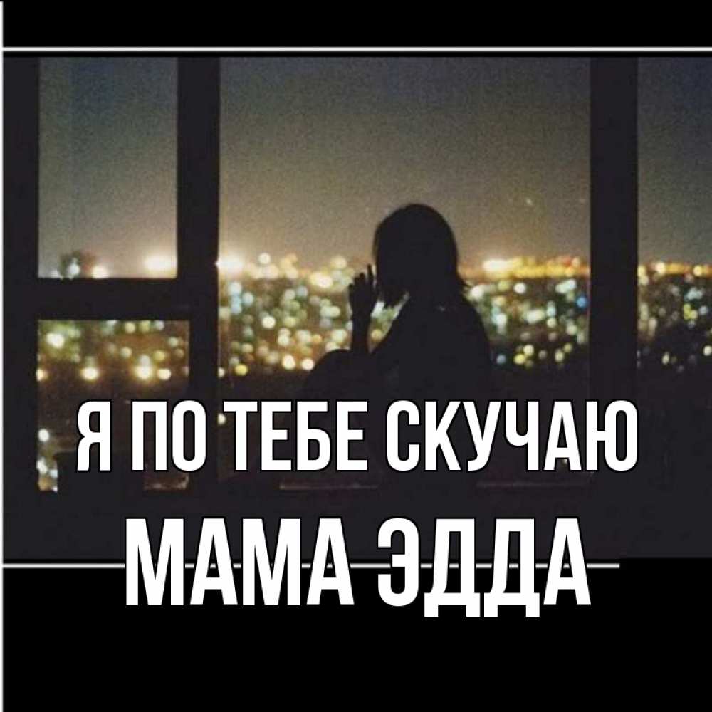 Открытка на каждый день с именем, Мама-Эдда Я по тебе скучаю у окна Прикольная открытка с пожеланием онлайн скачать бесплатно 
