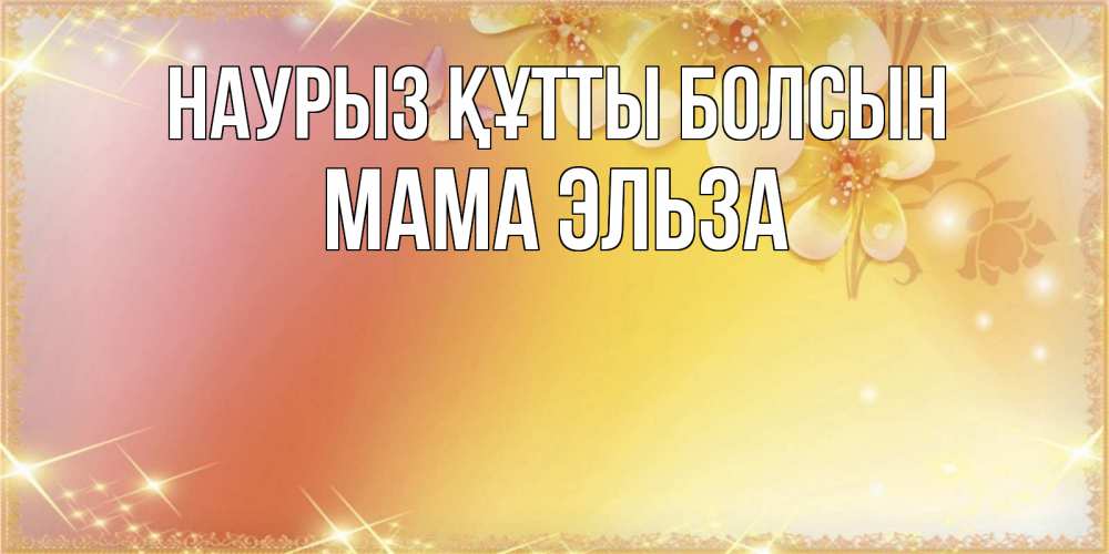 Открытка на каждый день с именем, Мама-Эльза Наурыз құтты болсын бесплатные открытки на международный женский день Прикольная открытка с пожеланием онлайн скачать бесплатно 