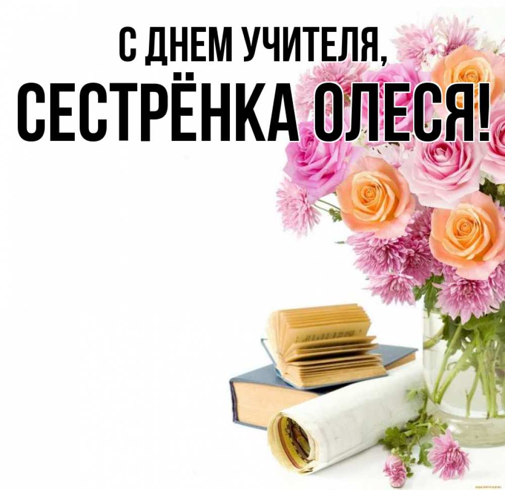 Открытка на каждый день с именем, Сестрёнка-Олеся С днем учителя цветы Прикольная открытка с пожеланием онлайн скачать бесплатно 