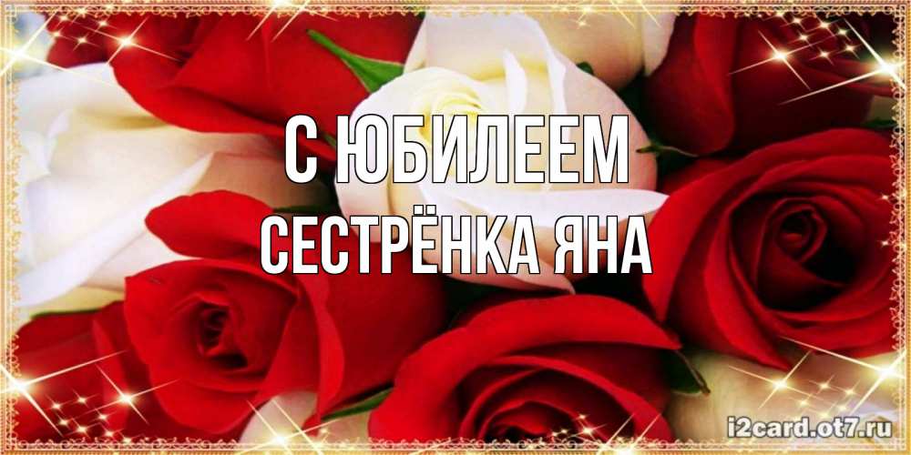 Открытка на каждый день с именем, Сестрёнка-Яна С юбилеем открытка на день рождения с белыми и красными розами Прикольная открытка с пожеланием онлайн скачать бесплатно 