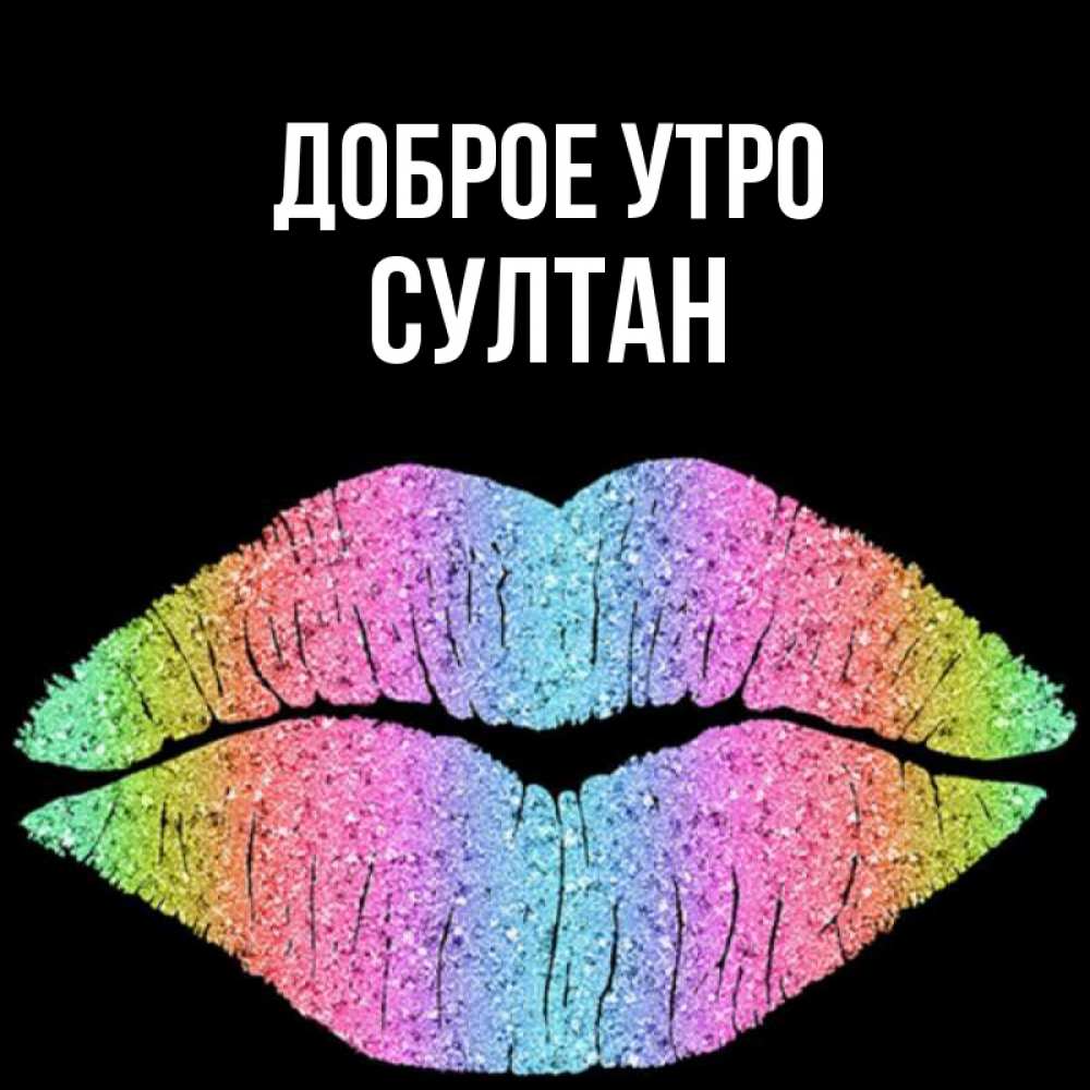 Открытка на каждый день с именем, Султан Доброе утро радужные губы Прикольная открытка с пожеланием онлайн скачать бесплатно 