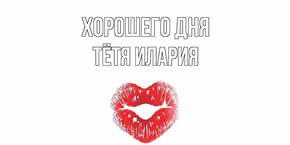 Открытка на каждый день с именем, Тётя-Илария Хорошего дня Поцелуй Прикольная открытка с пожеланием онлайн скачать бесплатно 