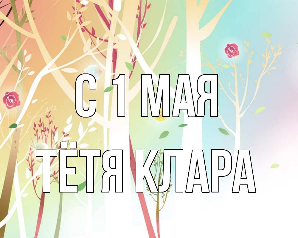 Открытка на каждый день с именем, Тётя-Клара С 1 мая С 1 мая 1 Прикольная открытка с пожеланием онлайн скачать бесплатно 