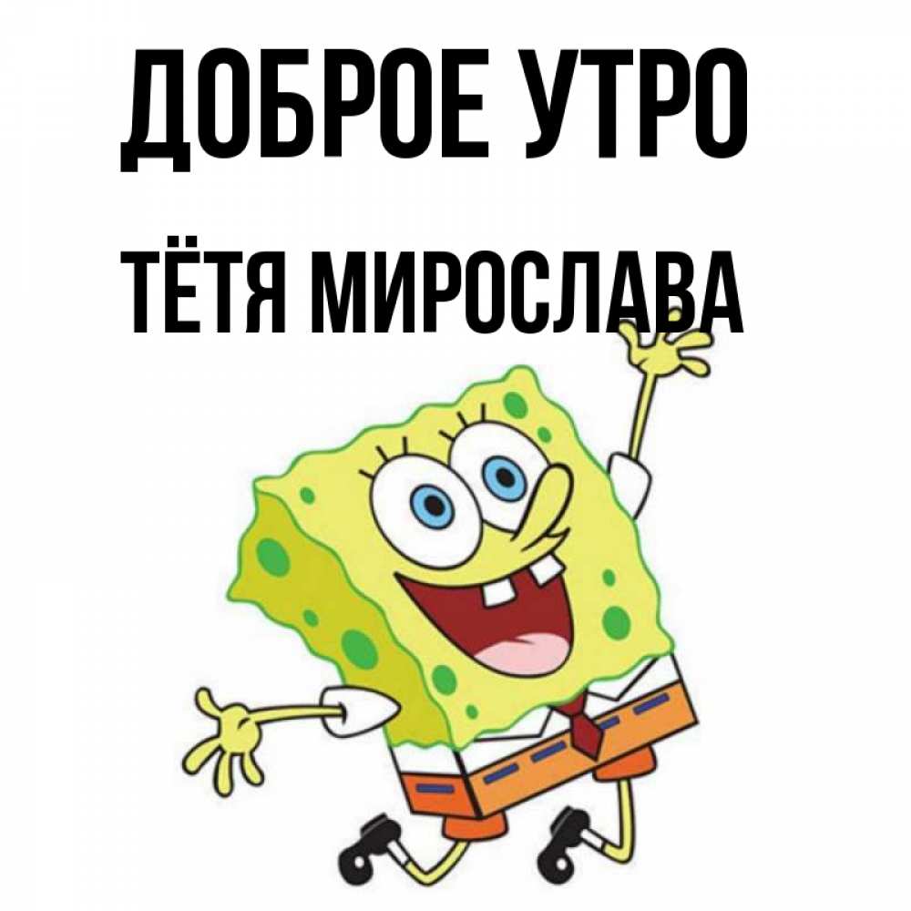 Открытка на каждый день с именем, Тётя-Мирослава Доброе утро улыбающийся спанч Боб Прикольная открытка с пожеланием онлайн скачать бесплатно 