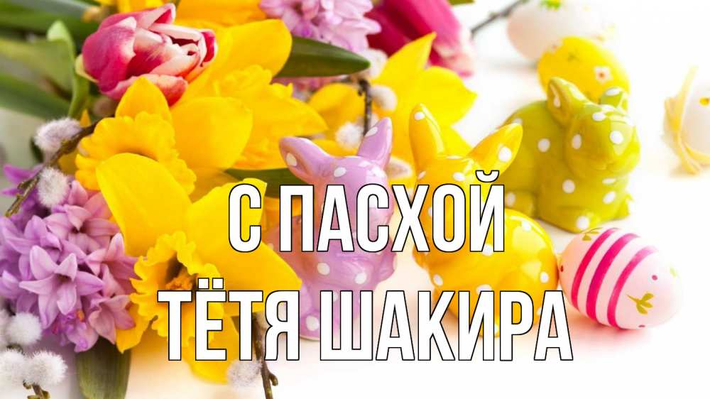 Открытка на каждый день с именем, Тётя-Шакира С пасхой цветы, пасха Прикольная открытка с пожеланием онлайн скачать бесплатно 