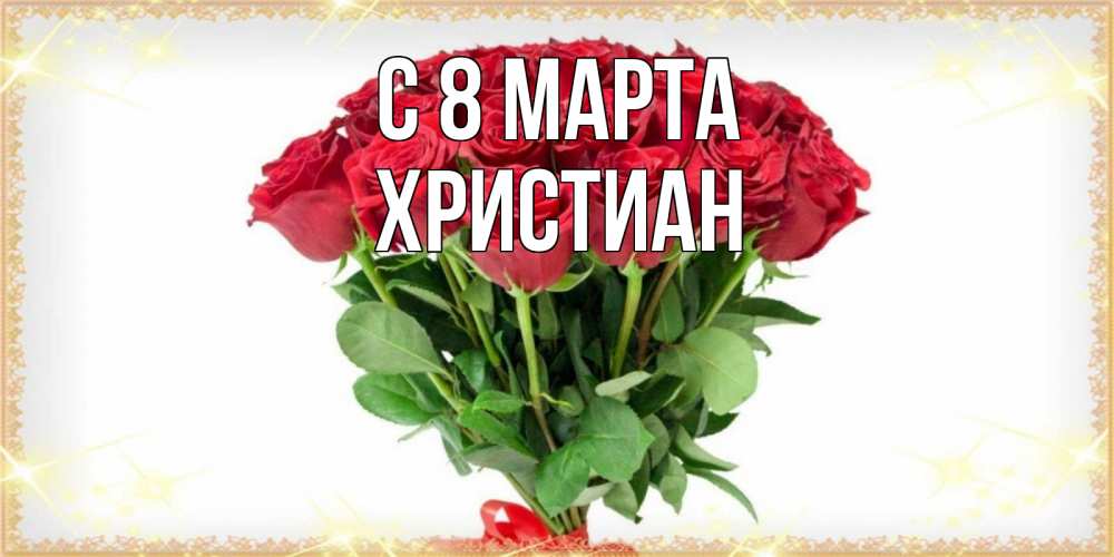 Открытка на каждый день с именем, Христиан С 8 МАРТА самый огромный букет для милых дам Прикольная открытка с пожеланием онлайн скачать бесплатно 