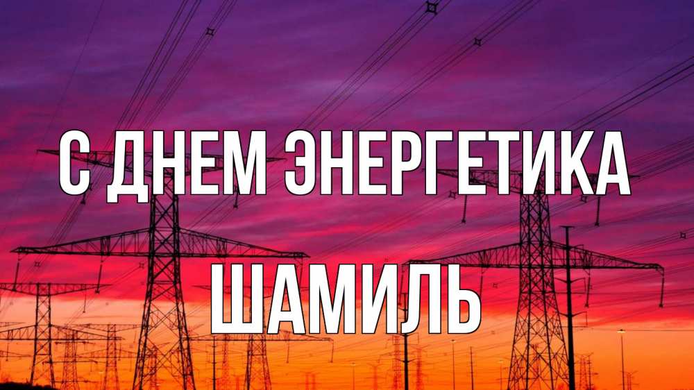Открытка на каждый день с именем, Шамиль С днем энергетика энергия электричество закат Прикольная открытка с пожеланием онлайн скачать бесплатно 