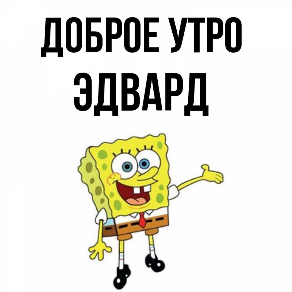 Открытка на каждый день с именем, Эдвард Доброе утро губка боб улыбается Прикольная открытка с пожеланием онлайн скачать бесплатно 