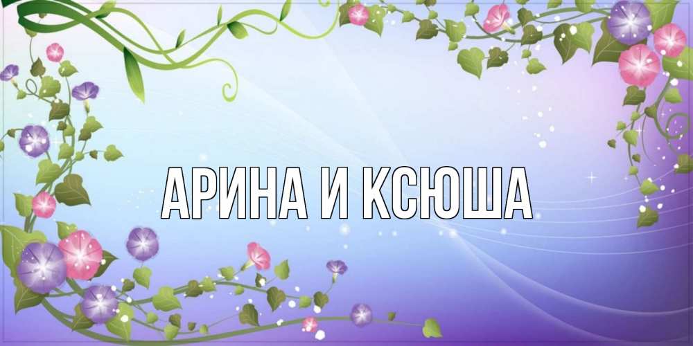 Открытка на каждый день с именем, Арина-и-Ксюша Главная хорошего дня Прикольная открытка с пожеланием онлайн скачать бесплатно 