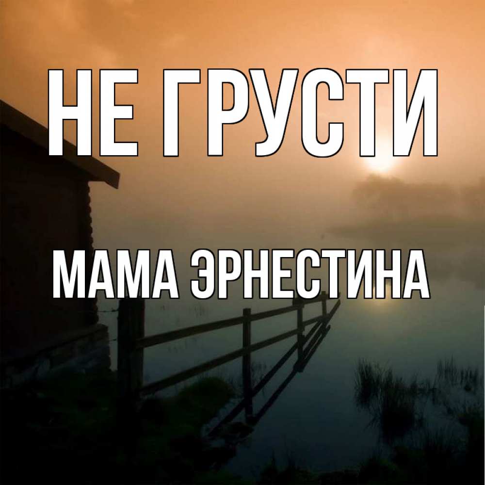 Открытка на каждый день с именем, Мама-Эрнестина Не грусти дом у озера Прикольная открытка с пожеланием онлайн скачать бесплатно 