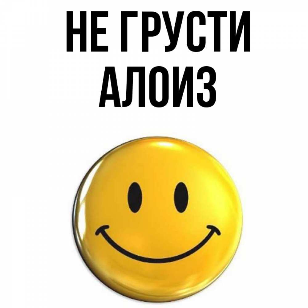 Открытка на каждый день с именем, Алоиз Не грусти желаем всем позитива Прикольная открытка с пожеланием онлайн скачать бесплатно 