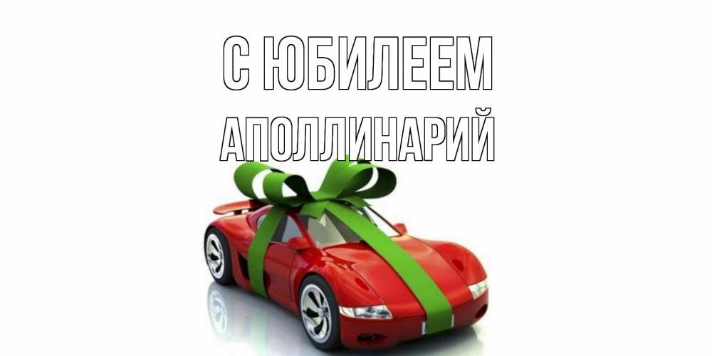 Открытка на каждый день с именем, Аполлинарий С юбилеем машина, бантик Прикольная открытка с пожеланием онлайн скачать бесплатно 