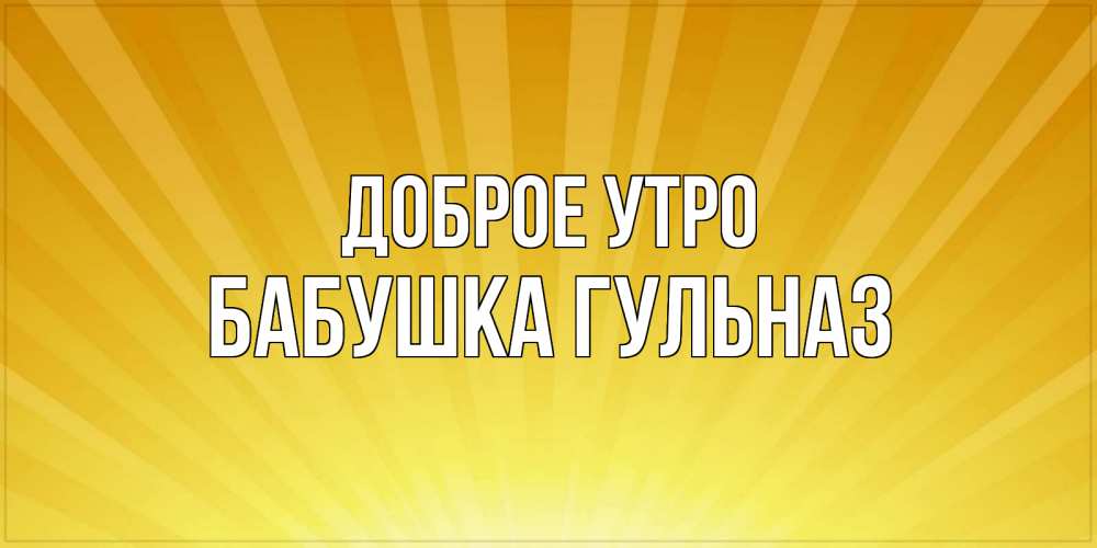 Открытка на каждый день с именем, Бабушка-Гульназ Доброе утро пожелания доброго утра Прикольная открытка с пожеланием онлайн скачать бесплатно 