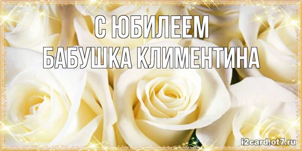 Открытка на каждый день с именем, Бабушка-Климентина С юбилеем розочки белого цвета на открытке Прикольная открытка с пожеланием онлайн скачать бесплатно 