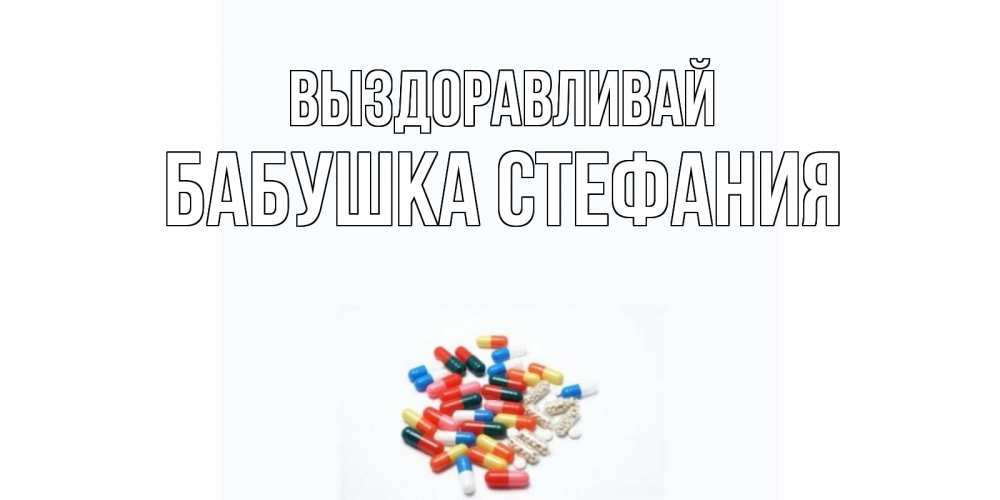 Открытка на каждый день с именем, Бабушка-Стефания Выздоравливай таблетки Прикольная открытка с пожеланием онлайн скачать бесплатно 