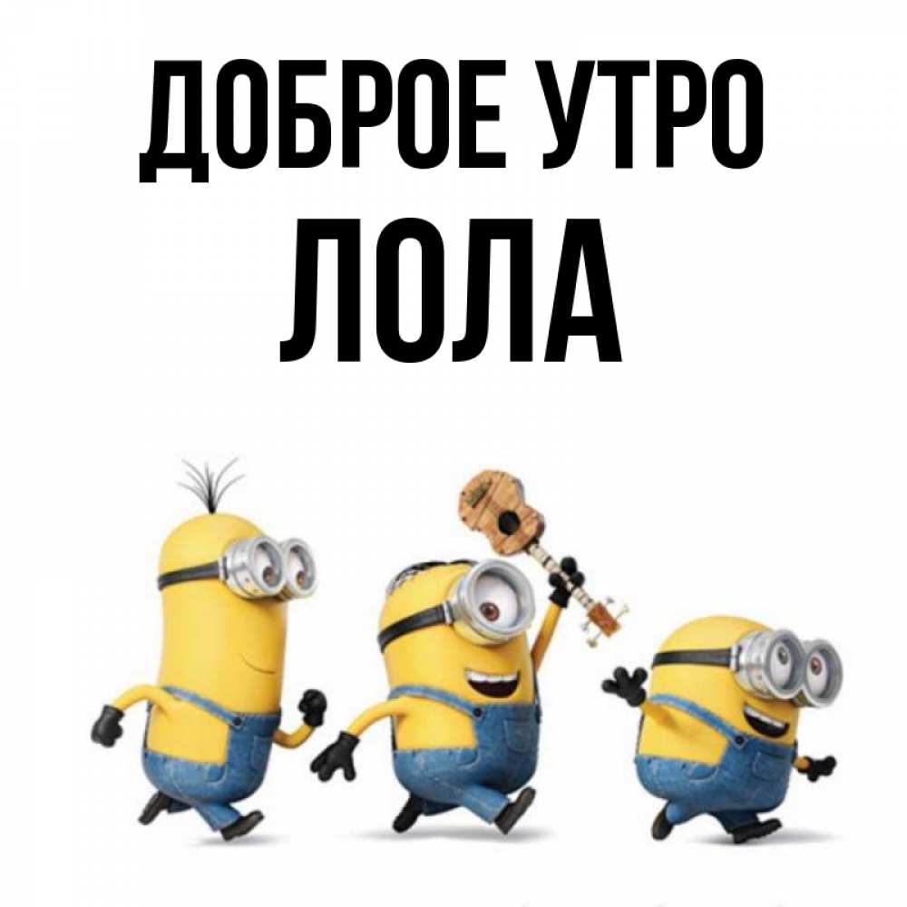 Открытка на каждый день с именем, Лола Доброе утро миньоны и прекрасное утро Прикольная открытка с пожеланием онлайн скачать бесплатно 