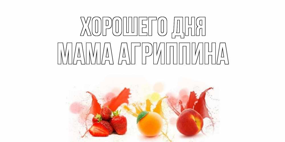 Открытка на каждый день с именем, Мама-Агриппина Хорошего дня открытки Прикольная открытка с пожеланием онлайн скачать бесплатно 