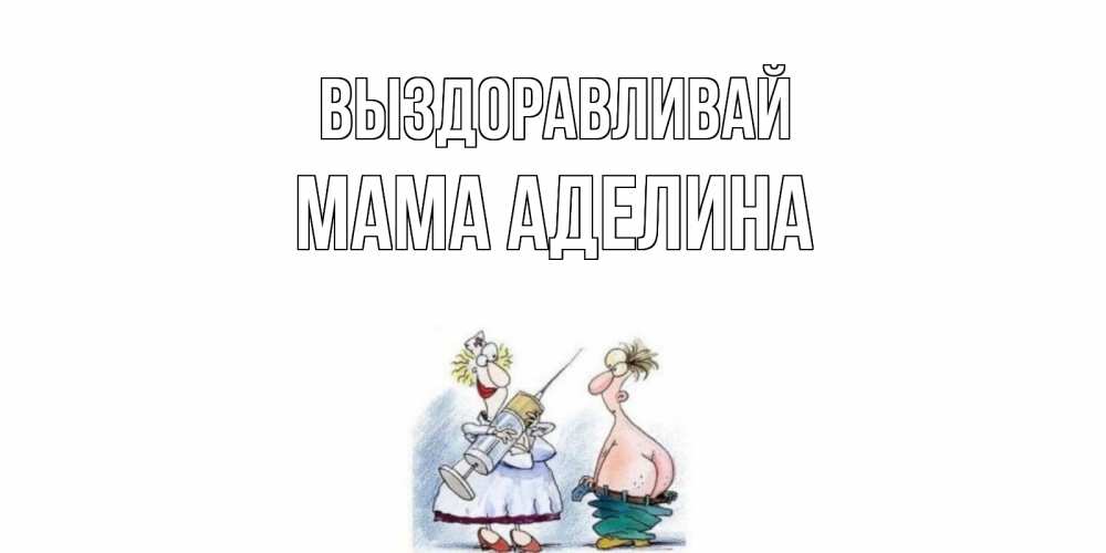 Открытка на каждый день с именем, Мама-Аделина Выздоравливай шприц Прикольная открытка с пожеланием онлайн скачать бесплатно 