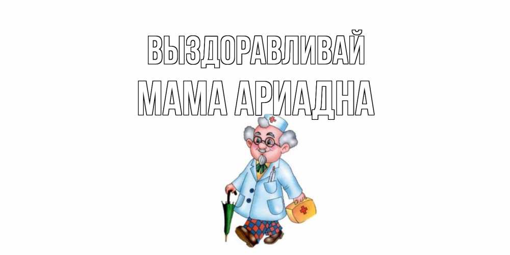 Открытка на каждый день с именем, Мама-Ариадна Выздоравливай не болей Прикольная открытка с пожеланием онлайн скачать бесплатно 