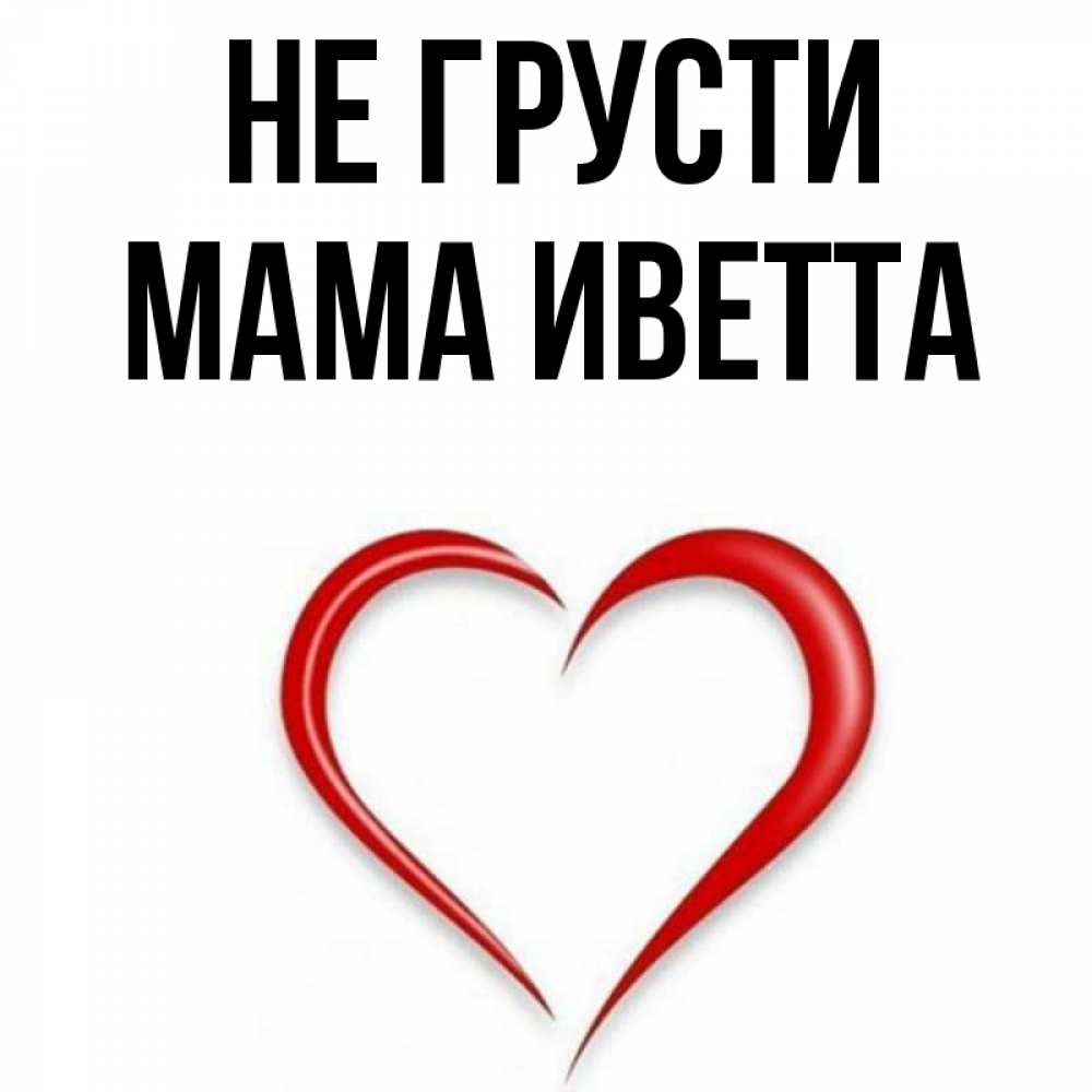 Открытка на каждый день с именем, Мама-Иветта Не грусти для любимой Прикольная открытка с пожеланием онлайн скачать бесплатно 
