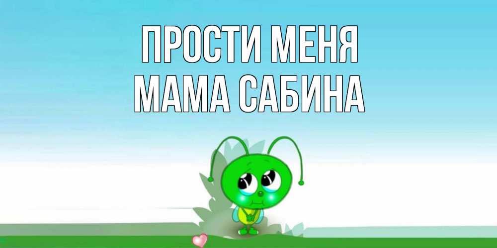 Открытка на каждый день с именем, Мама-Сабина Прости меня прости меня я зеленая букашка Прикольная открытка с пожеланием онлайн скачать бесплатно 