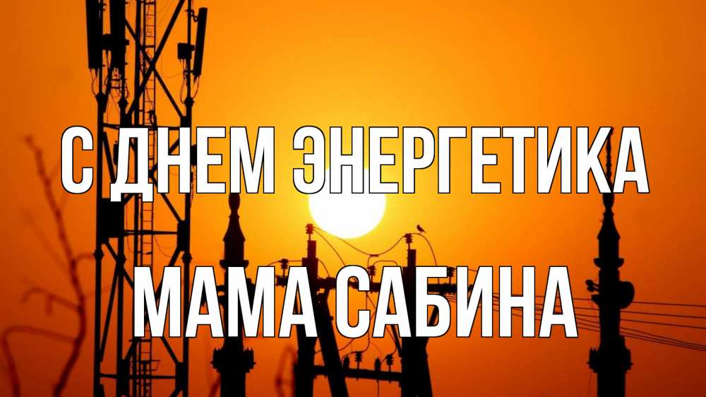 Открытка на каждый день с именем, Мама-Сабина С днем энергетика закат,  электроэнергия, энергетик Прикольная открытка с пожеланием онлайн скачать бесплатно 