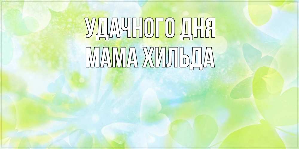 Открытка на каждый день с именем, Мама-Хильда Удачного дня абстрактная картинка с пожеланием прекрасного летнего дня Прикольная открытка с пожеланием онлайн скачать бесплатно 