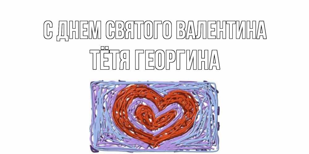 Открытка на каждый день с именем, Тётя-Георгина С днем Святого Валентина красное сердечко для валентинки Прикольная открытка с пожеланием онлайн скачать бесплатно 