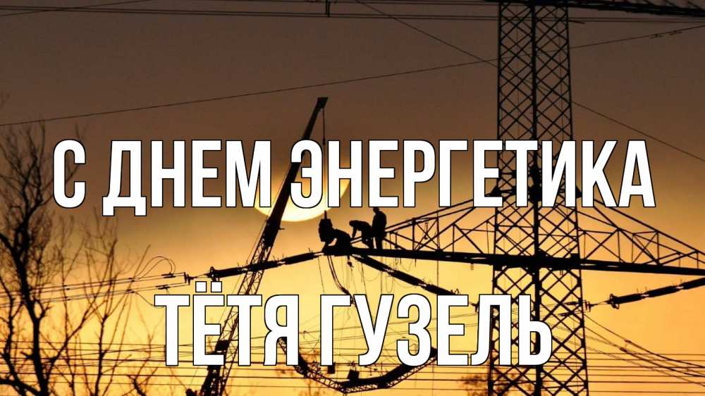 Открытка на каждый день с именем, Тётя-Гузель С днем энергетика ЛЭП ремонт закат Прикольная открытка с пожеланием онлайн скачать бесплатно 