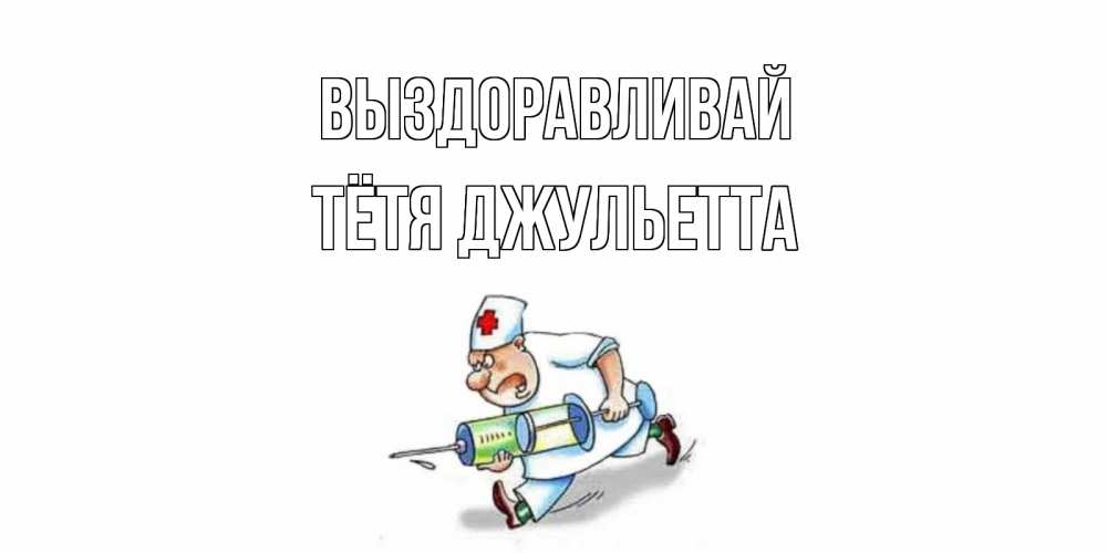 Открытка на каждый день с именем, Тётя-Джульетта Выздоравливай прикольные открытки не болей Прикольная открытка с пожеланием онлайн скачать бесплатно 