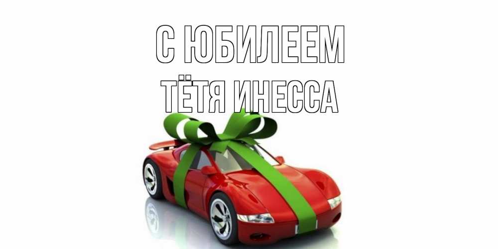 Открытка на каждый день с именем, Тётя-Инесса С юбилеем машина, бантик Прикольная открытка с пожеланием онлайн скачать бесплатно 