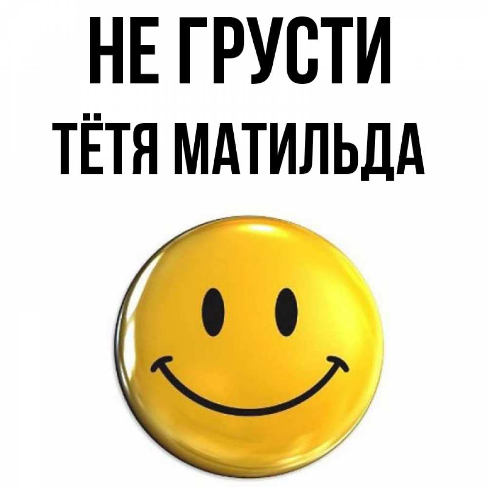 Открытка на каждый день с именем, Тётя-Матильда Не грусти триде смайл Прикольная открытка с пожеланием онлайн скачать бесплатно 